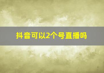 抖音可以2个号直播吗