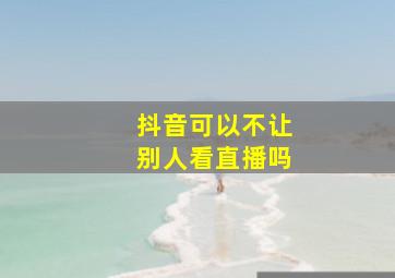 抖音可以不让别人看直播吗