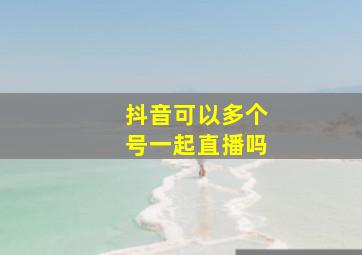 抖音可以多个号一起直播吗