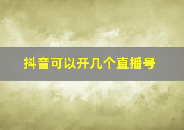 抖音可以开几个直播号