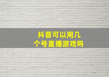 抖音可以用几个号直播游戏吗