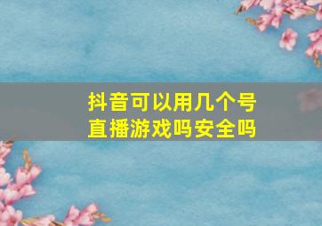 抖音可以用几个号直播游戏吗安全吗