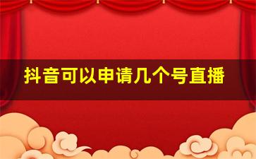 抖音可以申请几个号直播