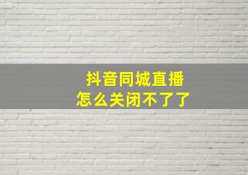 抖音同城直播怎么关闭不了了