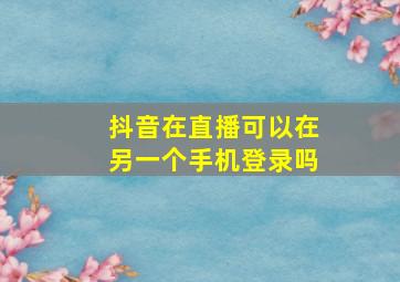 抖音在直播可以在另一个手机登录吗