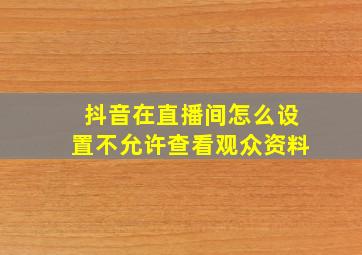 抖音在直播间怎么设置不允许查看观众资料