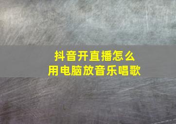 抖音开直播怎么用电脑放音乐唱歌