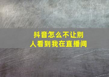 抖音怎么不让别人看到我在直播间