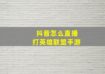 抖音怎么直播打英雄联盟手游