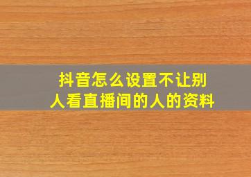 抖音怎么设置不让别人看直播间的人的资料