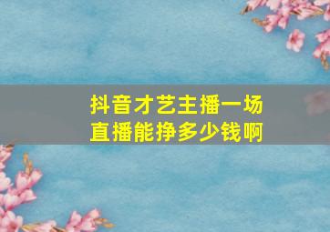 抖音才艺主播一场直播能挣多少钱啊