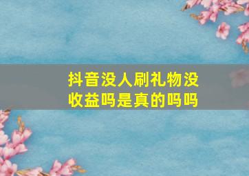 抖音没人刷礼物没收益吗是真的吗吗