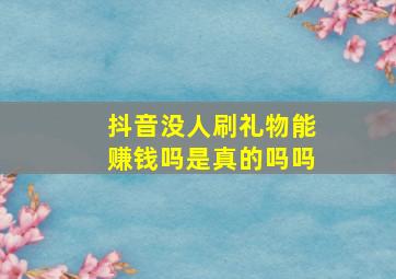 抖音没人刷礼物能赚钱吗是真的吗吗