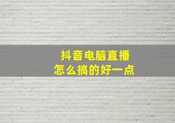 抖音电脑直播怎么搞的好一点