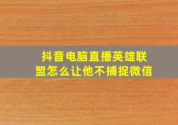 抖音电脑直播英雄联盟怎么让他不捕捉微信