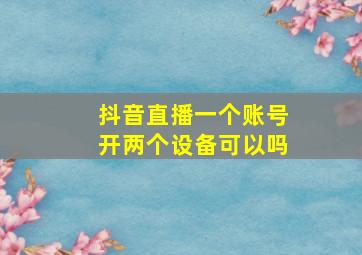 抖音直播一个账号开两个设备可以吗