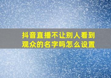 抖音直播不让别人看到观众的名字吗怎么设置