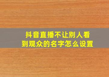 抖音直播不让别人看到观众的名字怎么设置