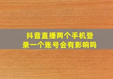 抖音直播两个手机登录一个账号会有影响吗