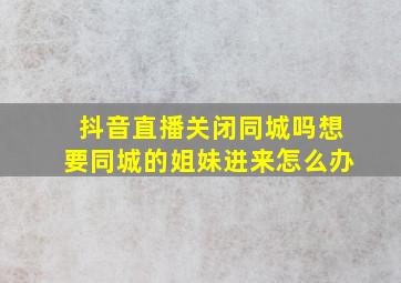 抖音直播关闭同城吗想要同城的姐妹进来怎么办