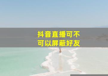 抖音直播可不可以屏蔽好友