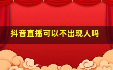 抖音直播可以不出现人吗