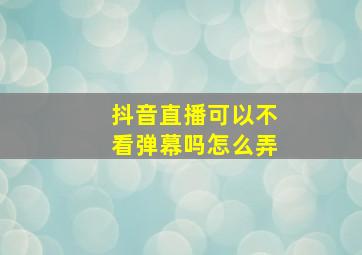 抖音直播可以不看弹幕吗怎么弄