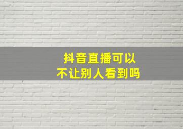 抖音直播可以不让别人看到吗