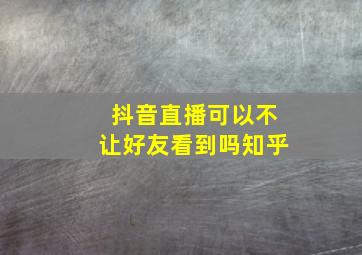 抖音直播可以不让好友看到吗知乎