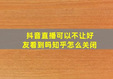 抖音直播可以不让好友看到吗知乎怎么关闭