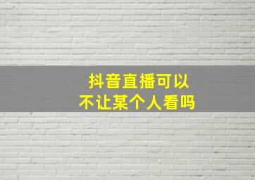 抖音直播可以不让某个人看吗