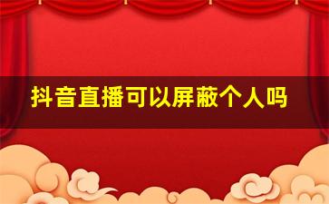 抖音直播可以屏蔽个人吗