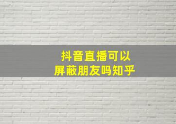 抖音直播可以屏蔽朋友吗知乎