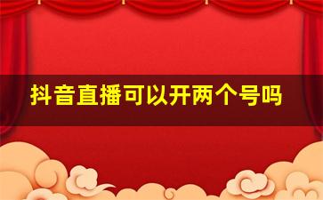 抖音直播可以开两个号吗