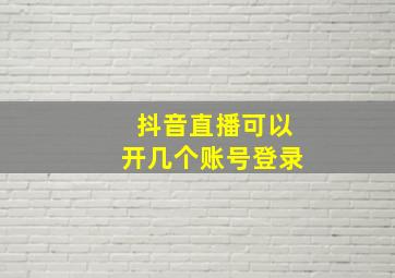 抖音直播可以开几个账号登录