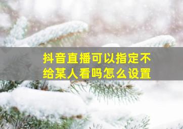 抖音直播可以指定不给某人看吗怎么设置