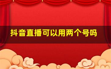 抖音直播可以用两个号吗