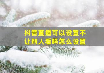 抖音直播可以设置不让别人看吗怎么设置