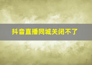 抖音直播同城关闭不了