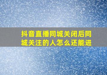 抖音直播同城关闭后同城关注的人怎么还能进