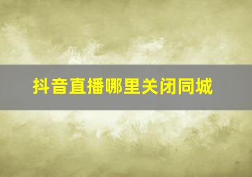 抖音直播哪里关闭同城