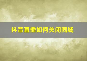 抖音直播如何关闭同城