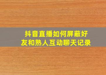 抖音直播如何屏蔽好友和熟人互动聊天记录