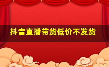 抖音直播带货低价不发货