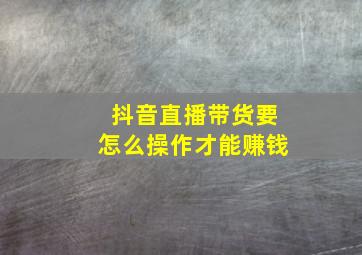 抖音直播带货要怎么操作才能赚钱