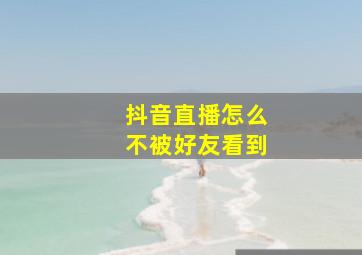 抖音直播怎么不被好友看到