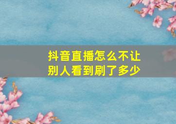 抖音直播怎么不让别人看到刷了多少