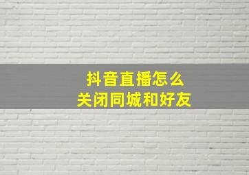 抖音直播怎么关闭同城和好友