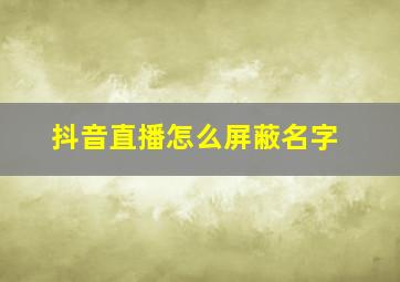 抖音直播怎么屏蔽名字