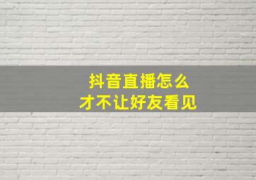 抖音直播怎么才不让好友看见